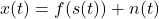 x(t) = f(s(t)) + n(t)